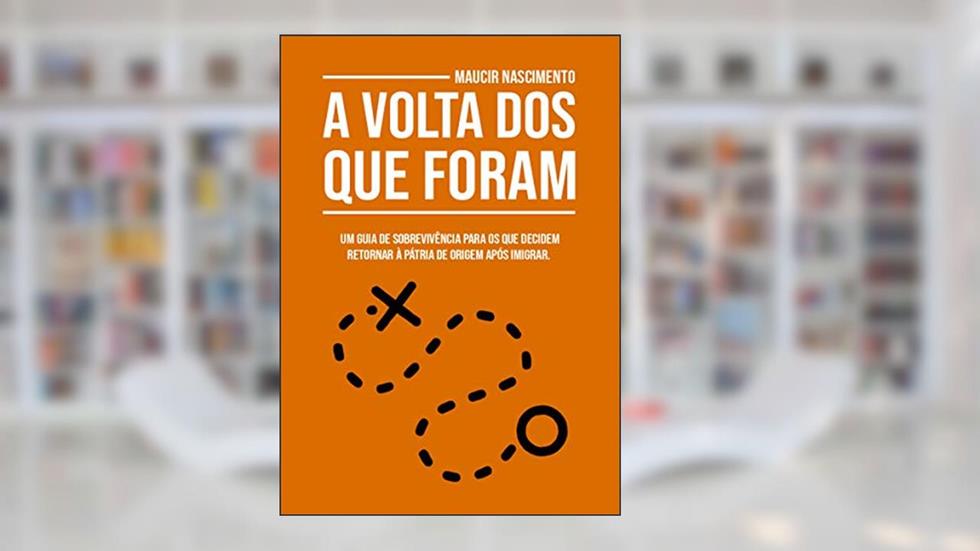 A Volta Dos Que Foram: Um guia de sobrevivência para os que decidem retornar à pátria de origem após imigrar., do autor Maucir Nascimento