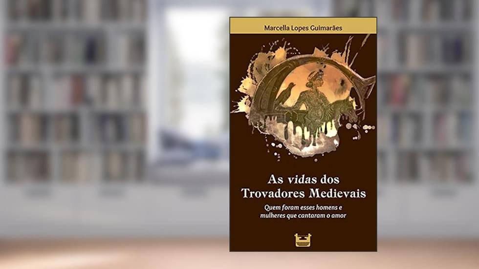As vidas dos Trovadores Medievais: Quem foram esses homens e mulheres que cantaram o amor, do autor Marcella Lopes Guimarães
