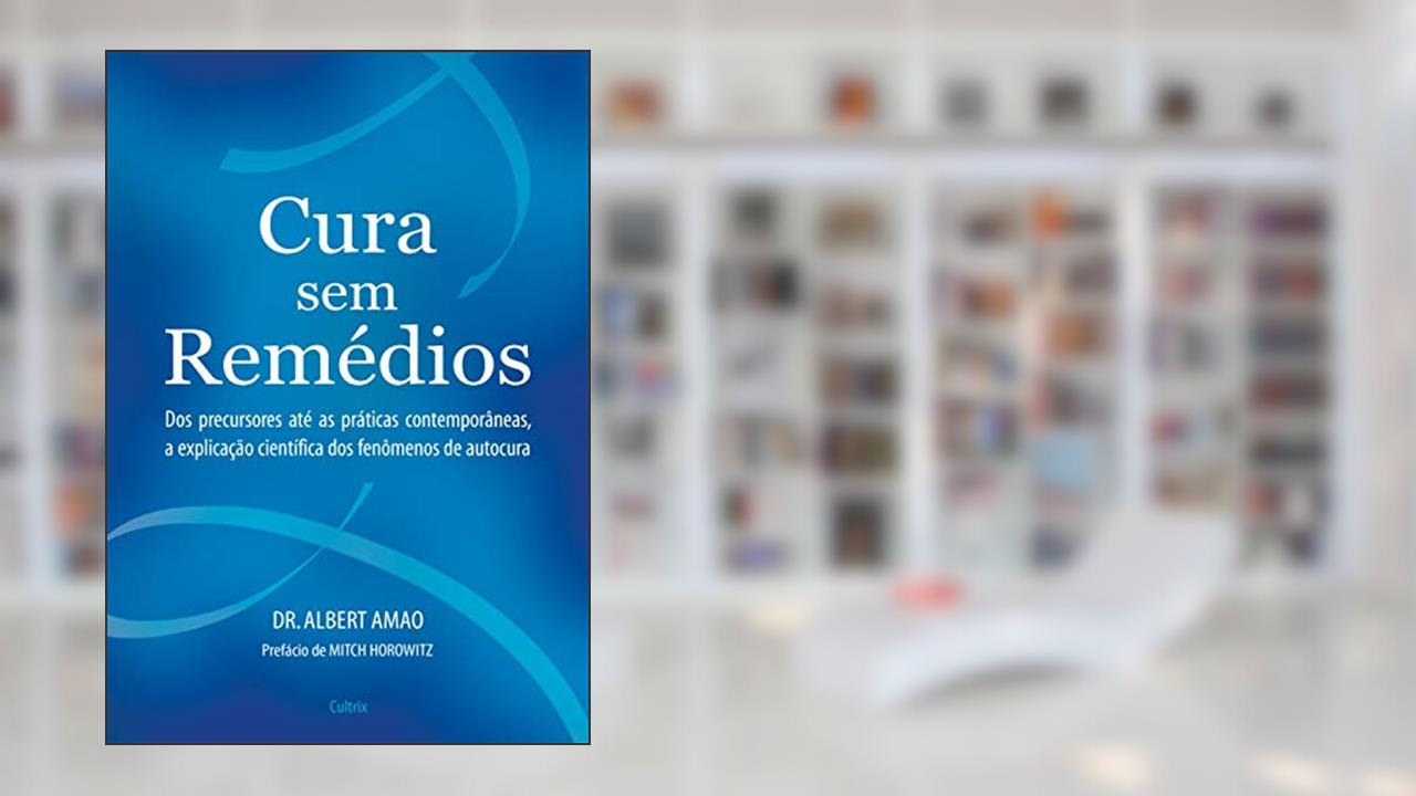 Cura sem Remédios: Dos Precursores Até as Práticas Contemporâneas, a Explicação Científica dos Fenômenos de Autocura, do autor Albert Amao