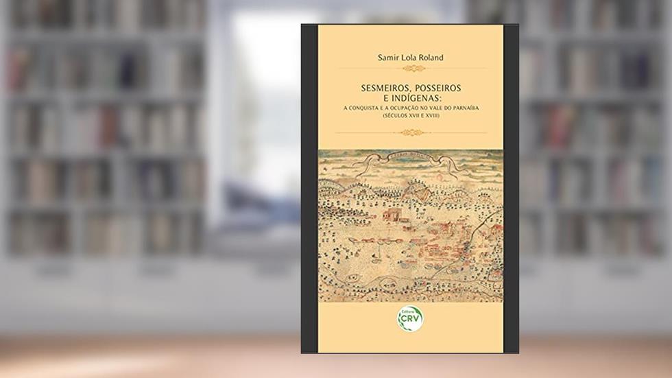 Sesmeiros, Posseiros E Indígenas: A Conquista E A Ocupação No Vale Do Parnaíba (Séculos XVII E XVIII), do autor Samir Lola Roland