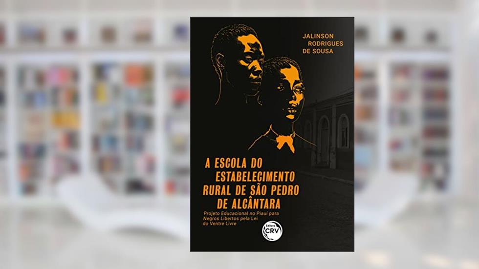 A escola do estabelecimento rural de São Pedro de Alcântara: projeto educacional no Piauí para negros libertos pela lei do ventre livre, do autor Jalinson Rodrigues de Sousa