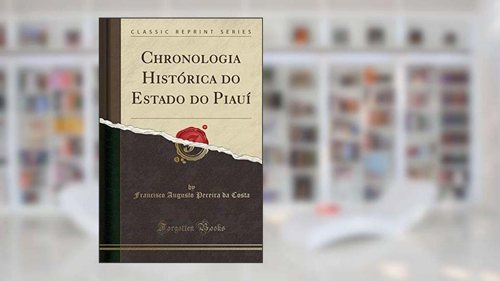 Chronologia Histórica do Estado do Piauí (Classic Reprint), do autor Francisco Augusto Pereira da Costa
