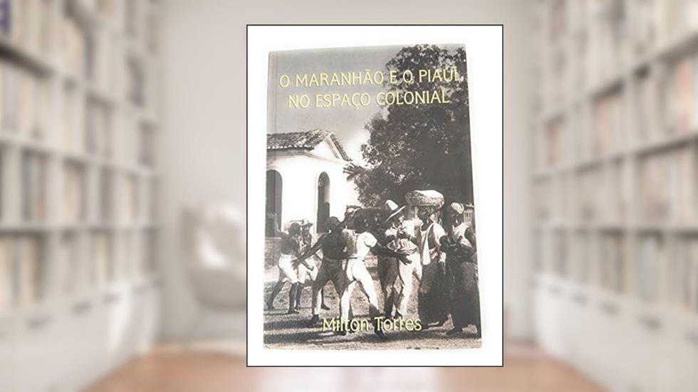O Maranhão e o Piaui no Espaço Colonial, do autor Milton Torres