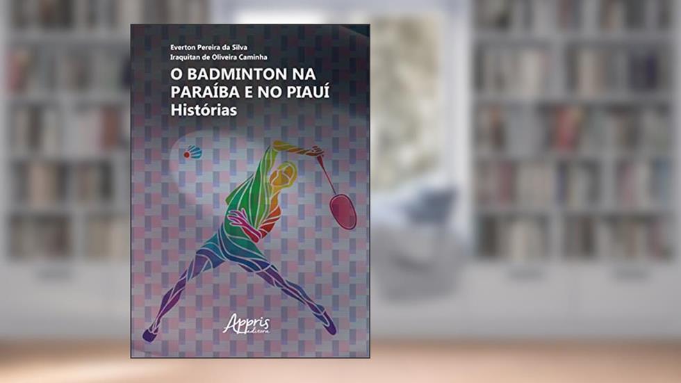O Badminton na Paraíba e no Piauí: Histórias, do autor Everton Pereira da Silva; Iraquitan de Oliveira Caminha