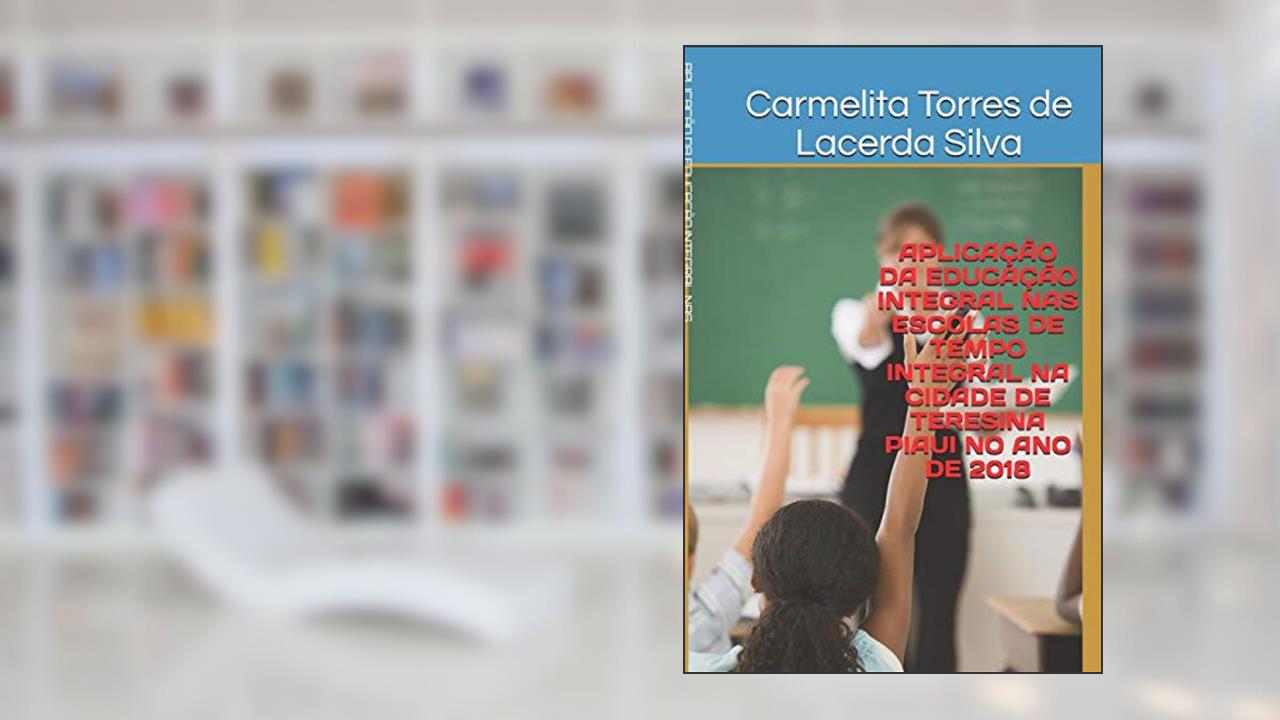 Aplicação Da Educação Integral NAS Escolas de Tempo Integral Na Cidade de Teresina Piaui No Ano de 2018, do autor Carmelita Torres de Lacerda Silva