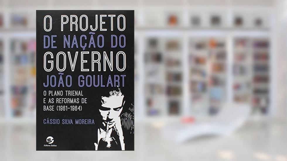 O Projeto de Nação do Governo João Gulart: o Plano Trienal e as Reformas de Base (1961-1964), do autor Cássio Silva Moreira