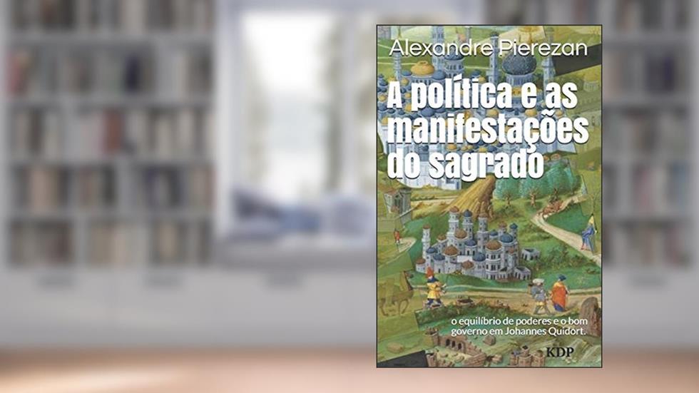 A política e as manifestações do sagrado: o equilíbrio de poderes e o bom governo em Johannes Quidort., do autor Alexandre Pierezan