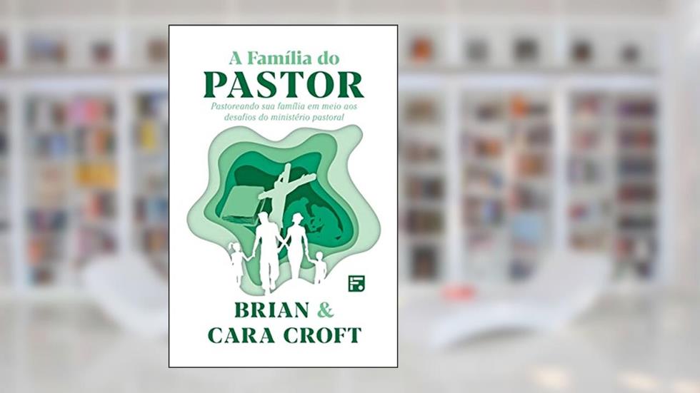 A família do pastor: Pastoreando sua família em meio aos desafios do ministério pastoral, do autor Brian Croft; Cara Croft
