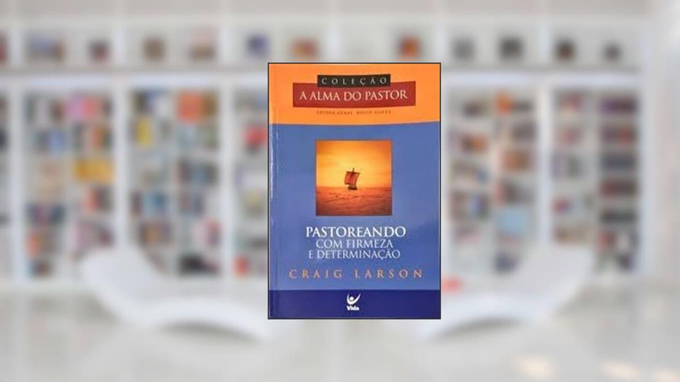 Pastoreando com Firmeza e Determinação - Col. A Alma do Pastor, do autor Craig Larson