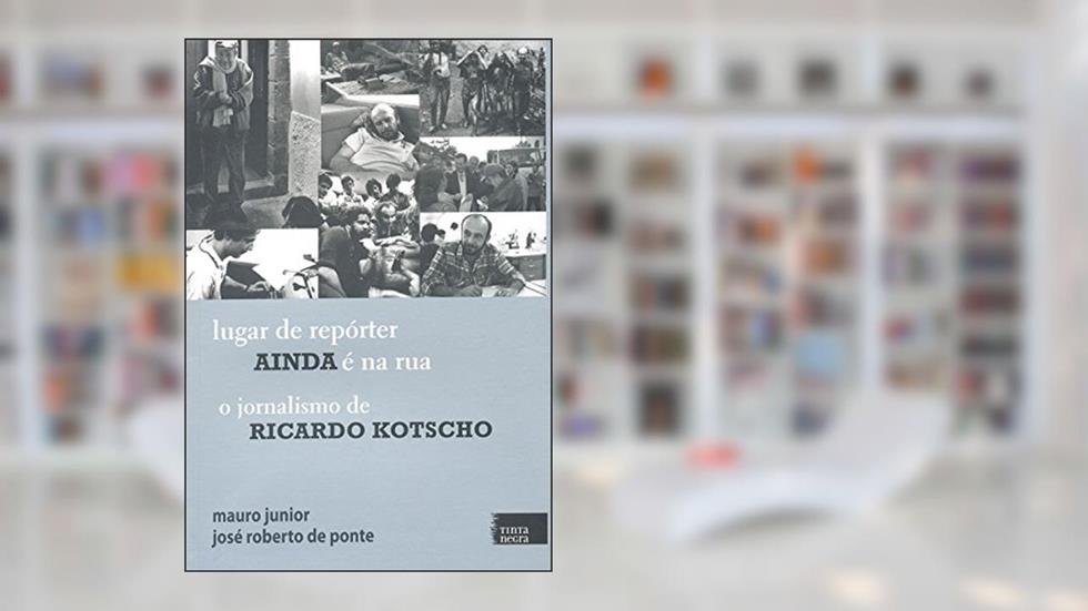 Lugar de Repórter Ainda É na Rua. O Jornalismo de Ricardo Kotscho, do autor Mauro Junior