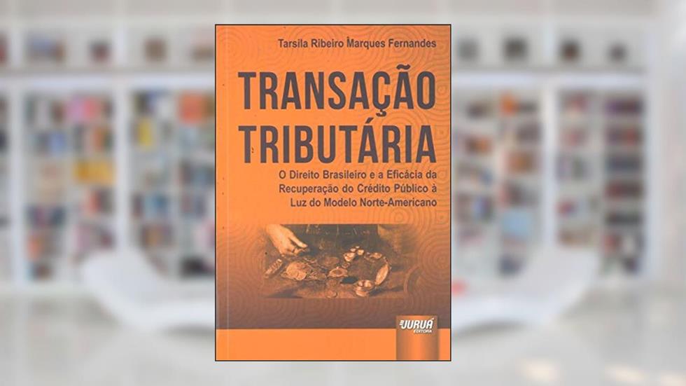 Transação Tributária - O Direito Brasileiro e a Eficácia da Recuperação do Crédito Público à Luz do Modelo Norte-Americano, do autor Tarsila Ribeiro Marques Fernandes