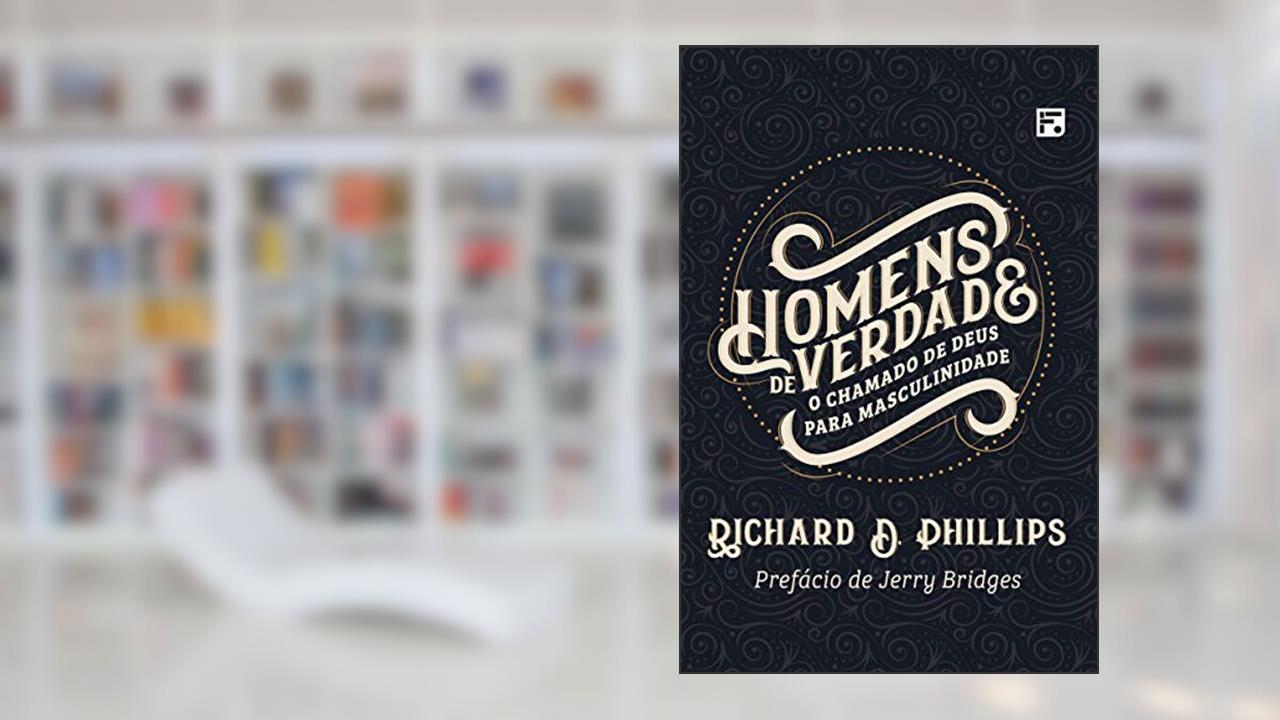 Homens de verdade: O chamado de Deus para masculinidade, do autor Richard D. Phillips