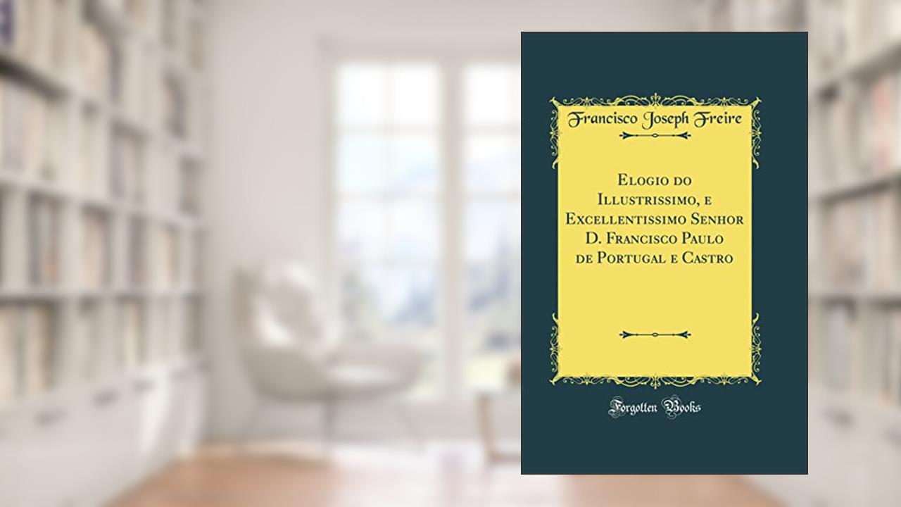 Elogio do Illustrissimo, e Excellentissimo Senhor D. Francisco Paulo de Portugal e Castro (Classic Reprint), do autor Francisco Joseph Freire