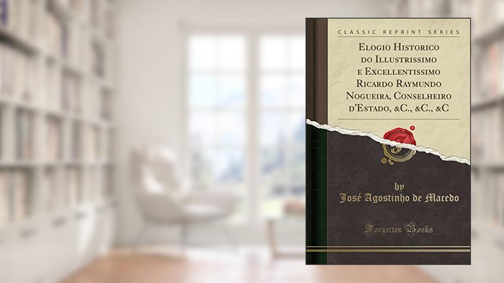 Elogio Historico do Illustrissimo e Excellentissimo Ricardo Raymundo Nogueira, Conselheiro d'Estado, &C., &C., &C (Classic Reprint), do autor José Agostinho de Macedo