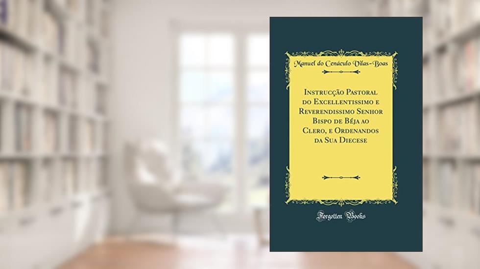 Instrucção Pastoral do Excellentissimo e Reverendissimo Senhor Bispo de Béja ao Clero, e Ordenandos da Sua Diecese (Classic Reprint), do autor Manuel do Cenáculo Vilas-Boas