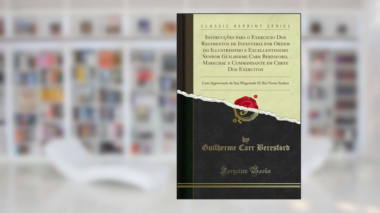 Instrucções para o Exercicio Dos Regimentos de Infanteria por Ordem do Illustrissimo e Excellentissimo Senhor Guilherme Carr Beresford, Marechal e ... de Sua Magestade El-Rei Nosso Senhor, do autor Guilherme Carr Beresford