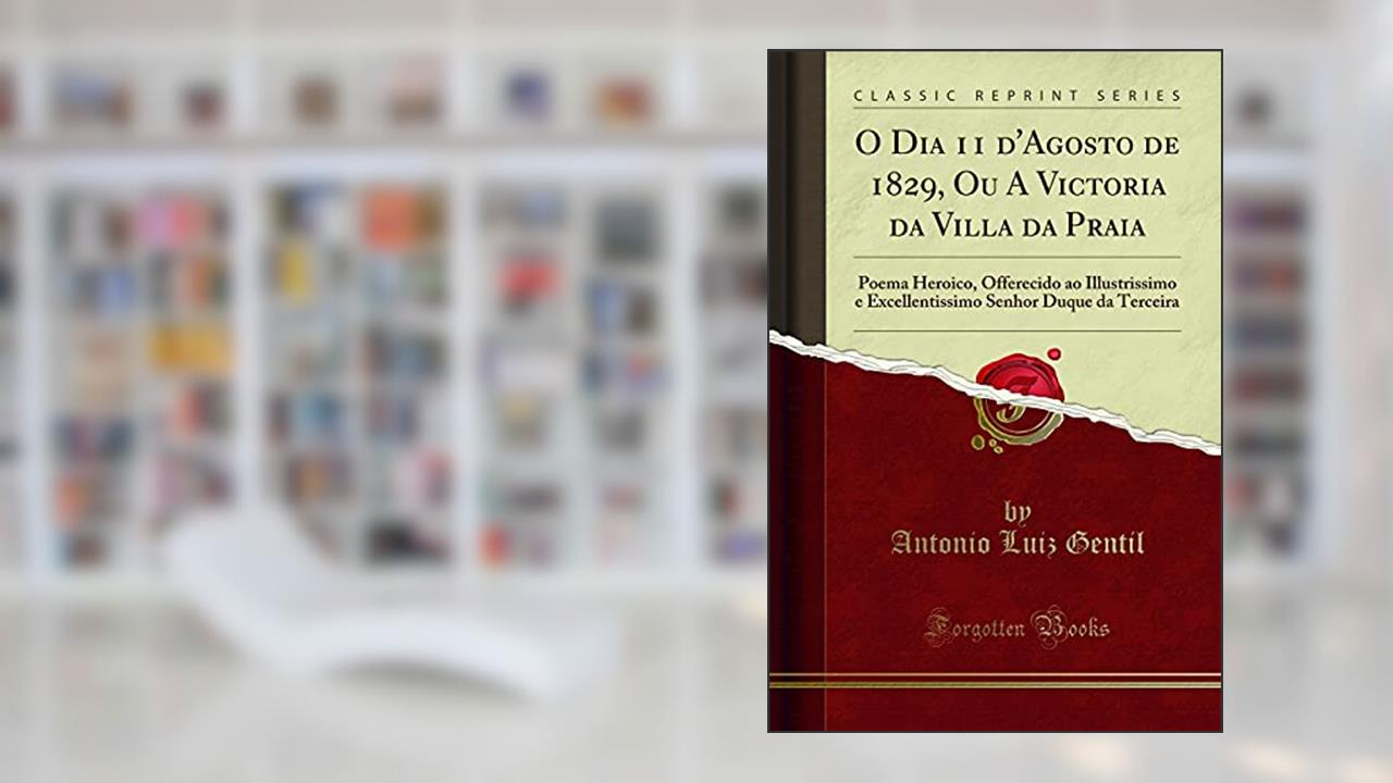 O Dia 11 d'Agosto de 1829, Ou A Victoria da Villa da Praia: Poema Heroico, Offerecido ao Illustrissimo e Excellentissimo Senhor Duque da Terceira (Classic Reprint), do autor Antonio Luiz Gentil