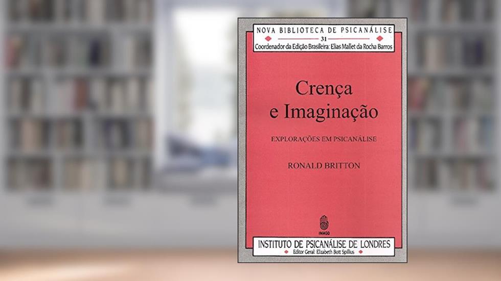 Crença e Imaginação: Explorações em Psicanálise (Volume 31), do autor Ronald Britton