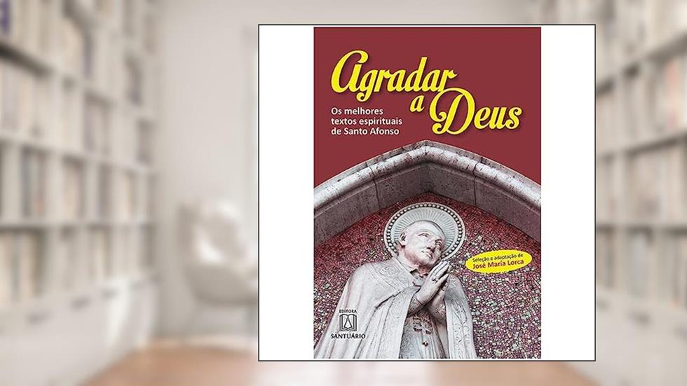 Agradar a Deus: os Melhores Textos Espirituais de Santo Afonso, do autor José María Lorca