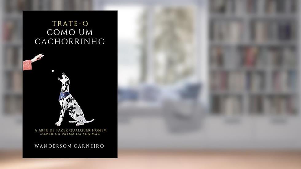 TRATE-O COMO UM CACHORRINHO : A arte de fazer qualquer homem comer na palma da sua mão, do autor WANDERSON CARNEIRO