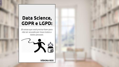 Capa de Data Science, GDPR e LGPD: 20 coisas que você precisa fazer para não ser acusado por maus tratos a dados pessoais (1), do autor Debora Reis