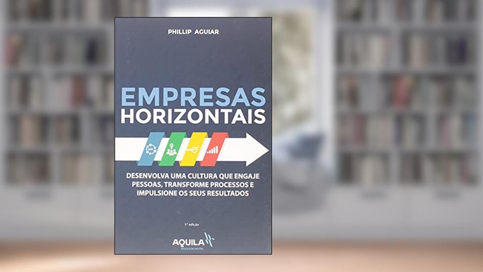 Empresas Horizontais: Desenvolva uma cultura que engaje pessoas, transforme processos e impulsione os seus resultados, do autor Phillip Aguiar