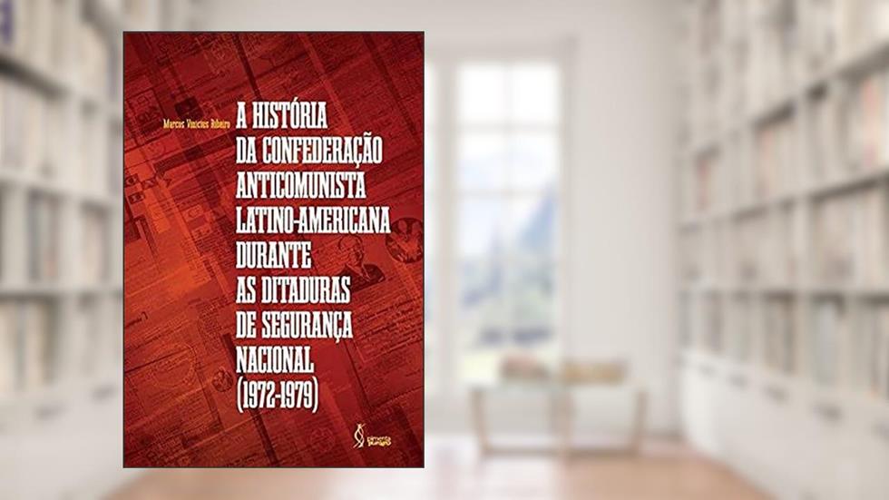 A história da confederação anticomunista latino-americana durante as ditaduras de segurança nacional (1972-1979)., do autor Marcos Vinicius Ribeiro