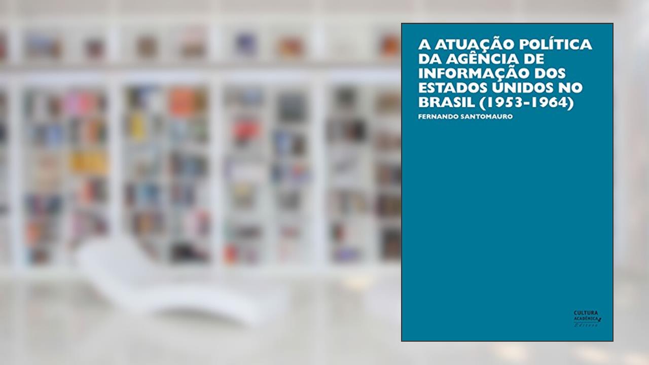 A atuação política da Agência de Informação dos Estados Unidos no Brasil (1953-1964), do autor Fernando Santomauro