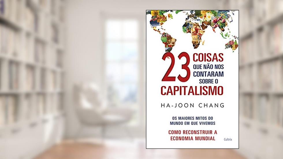 23 Coisas que Não nos Contaram Sobre o Capitalismo: os Maiores Mitos do Mundo em que Vivemos - Como Reconstruir a Economia Mundial, do autor Ha-Joon Chang
