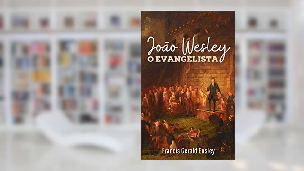 João Wesley o Evangelista (Metodismo Livro 3), do autor Francis Gerald Ensley
