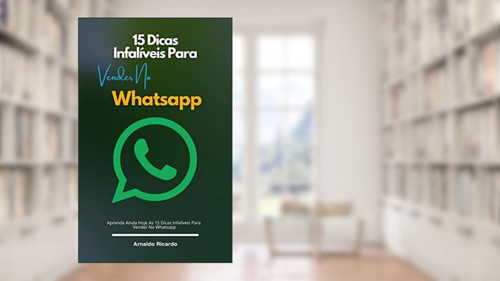 15 Dicas Infalíveis Para Vender No Whatsapp: Aprenda Ainda Hoje As 15 Dicas Infalíveis Para Vender No Whatsapp, do autor Arnaldo Ricardo