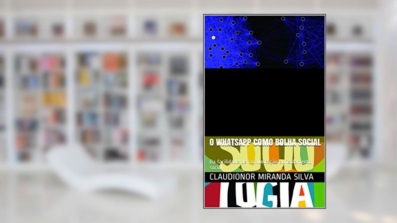 O WHATSAPP COMO BOLHA SOCIAL: Da facilidade de comunicação ao isolamento social, do autor Claudionor Miranda Silva