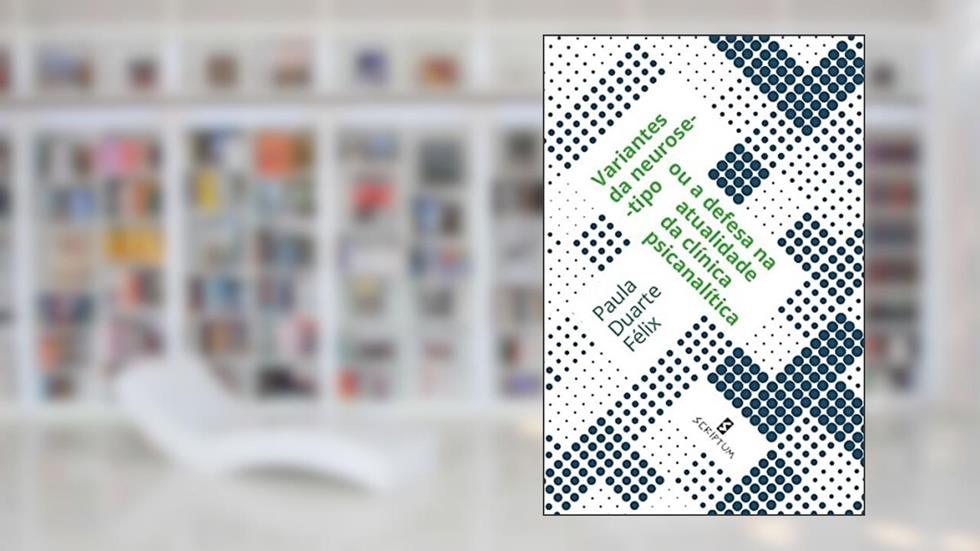 Variantes da Neurose-tipo ou a Defesa na Atualidade da Clínica Psicanalítica, do autor Paula Duarte Félix