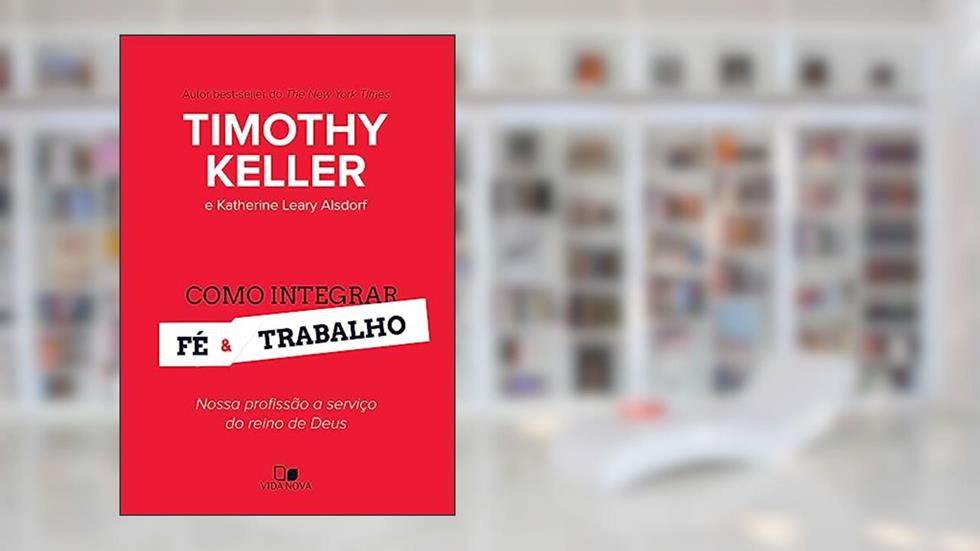 Como Integrar fé e Trabalho, do autor Timothy Keller e Katherine Leary Alsdorf