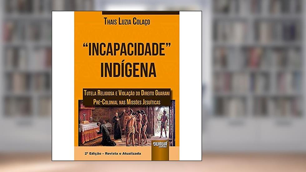 Incapacidade Indígena - Tutela Religiosa e Violação do Direito Guarani Pré-Colonial nas Missões Jesuíticas, do autor Thaís Luzia Colaço
