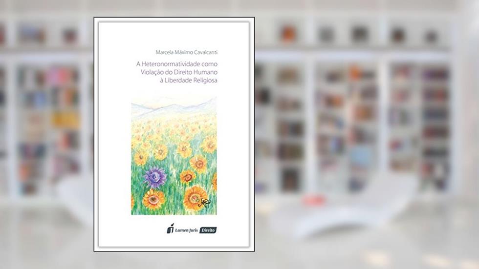 A Heteronormatividade Como Violação do Direito Humano à Liberdade Religiosa, do autor Marcela Máximo Cavalcanti