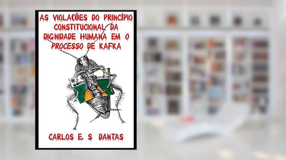 AS VIOLAÇÕES DO PRINCÍPIO CONSTITUCIONAL DA DIGNIDADE HUMANA EM O PROCESSO DE KAFKA, do autor Carlos E. S. Dantas