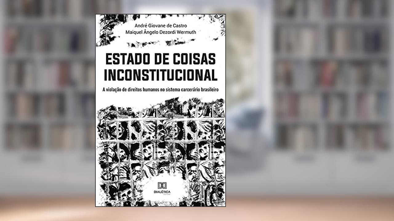 Estado de Coisas Inconstitucional: a violação de direitos humanos no sistema carcerário brasileiro, do autor André Giovane de Castro; Maiquel Ângelo Dezordi Wermuth