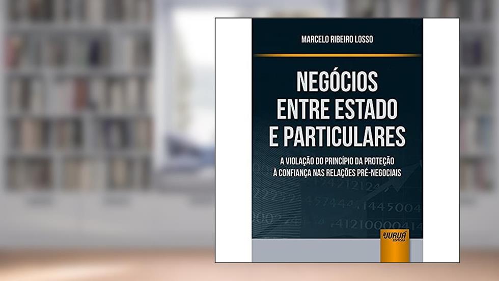 Negócios Entre Estado e Particulares - A Violação do Princípio da Proteção à Confiança nas Relações Pré-Negociais, do autor Marcelo Ribeiro Losso