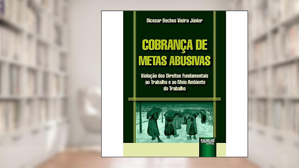 Cobrança de Metas Abusivas - Violação dos Direitos Fundamentais ao Trabalho e ao Meio Ambiente do Trabalho, do autor Dicesar Beches Vieira Júnior