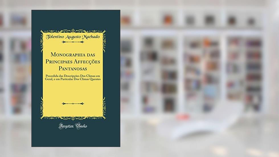 Monographia das Principaes Affecções Pantanosas: Precedida das Descripções Dos Climas em Geral, e em Particular Dos Climas Quentes (Classic Reprint), do autor Tolentino Augusto Machado