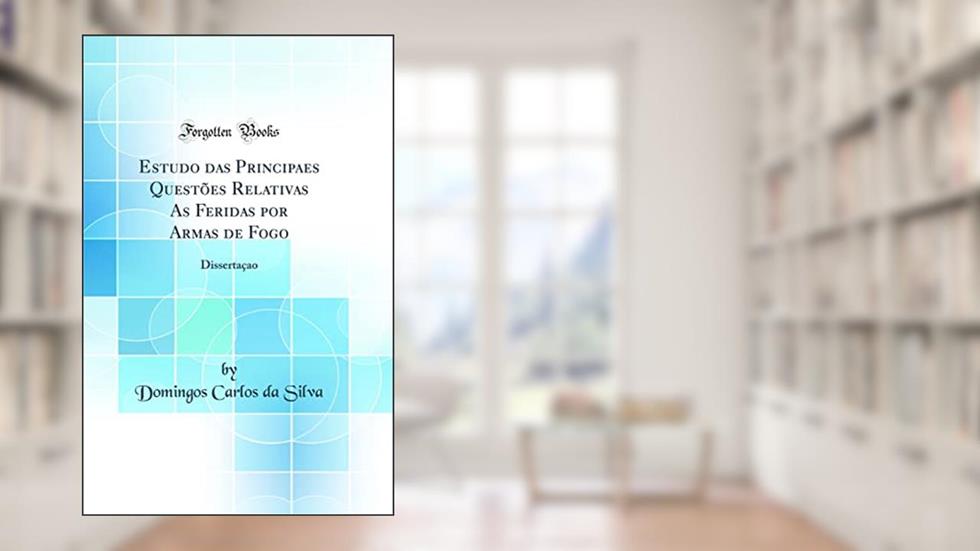 Estudo das Principaes Questões Relativas As Feridas por Armas de Fogo: Dissertaçao (Classic Reprint), do autor Domingos Carlos da Silva
