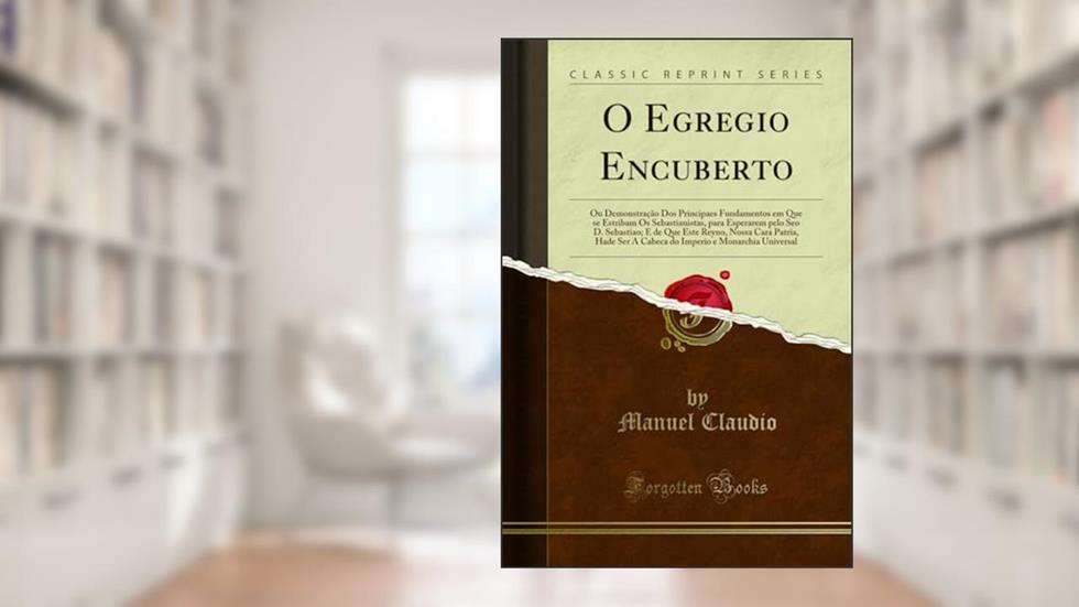 O Egregio Encuberto: Ou Demonstração Dos Principaes Fundamentos em Que se Estribam Os Sebastianistas, para Esperarem pelo Seo D. Sebastiao; E de Que ... e Monarchia Universal (Classic Reprint), do autor Manuel Claudio
