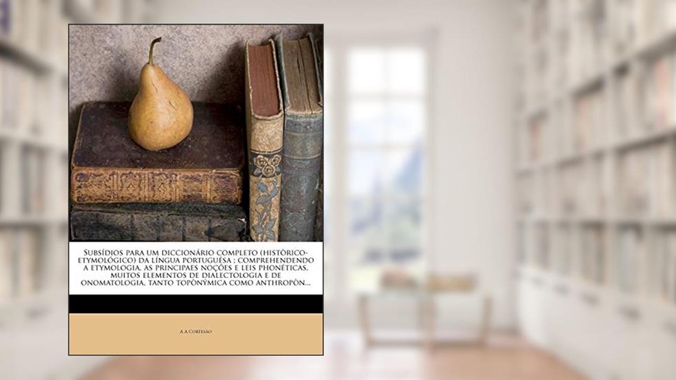 Subsidios Para Um Diccionario Completo (Historico-Etymologico) Da Lingua Portuguesa; Comprehendendo a Etymologia, as Principaes Nocoes E Leis ... Tanto Toponymica Como Anthropon..., do autor A a Cortesao