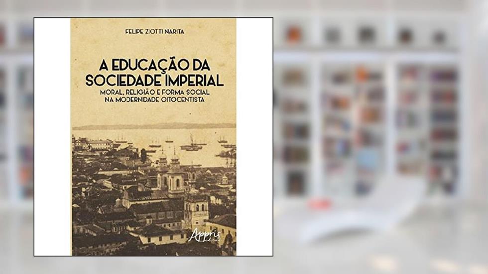A educação da sociedade imperial: moral, religião e forma social na modernidade oitocentista, do autor Felipe Ziotti Narita