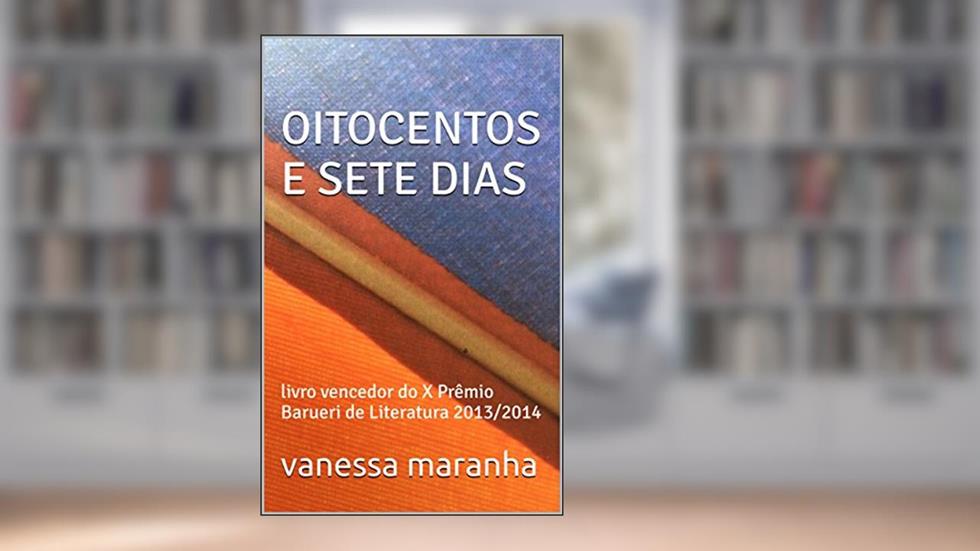 OITOCENTOS E SETE DIAS: livro vencedor do X Prêmio Barueri de Literatura 2013/2014, do autor vanessa maranha