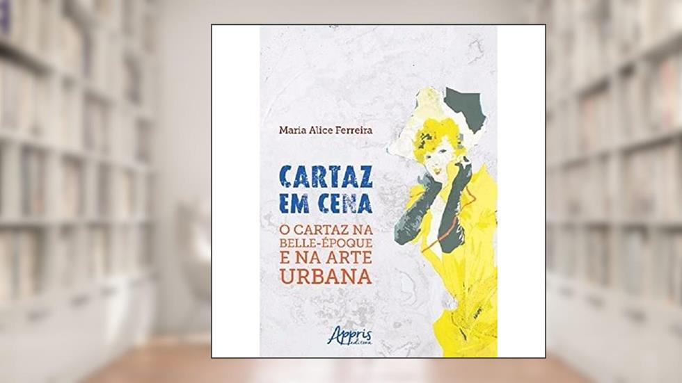 Cartaz em cena - o cartaz na belle-époque e na arte urbana, do autor Maria Alice Ferreira