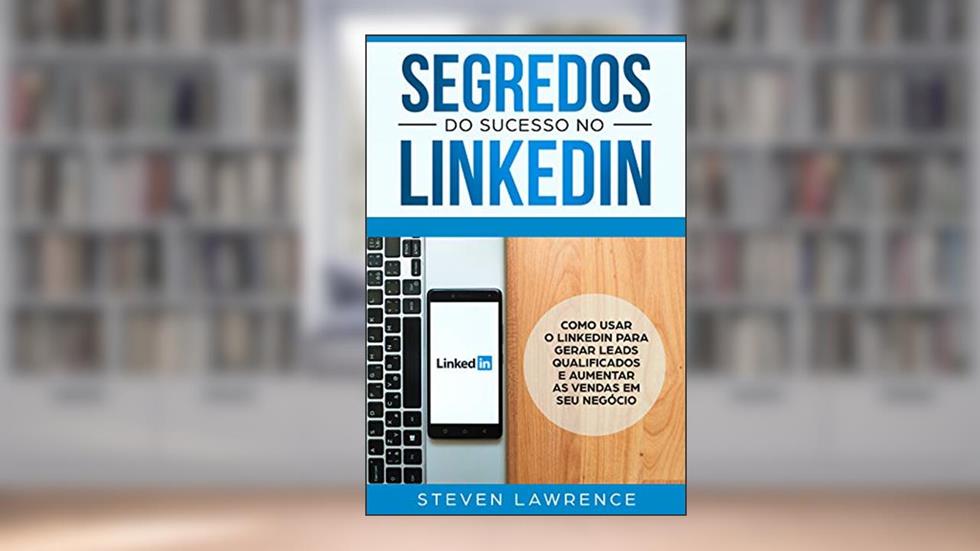 Segredos Do Sucesso No Linkedin: Como Usar o LinkedIn Para Gerar Leads Qualificados e Aumentar as Vendas Em Seu Negócio, do autor Steven Lawrence