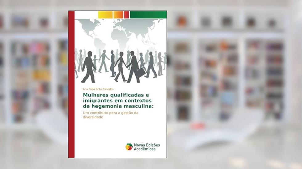 Mulheres qualificadas e imigrantes em contextos de hegemonia masculina: Um contributo para a gestão da diversidade, do autor Brito Carvalho Ana Filipa