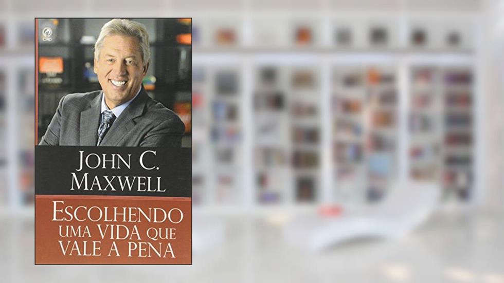 Escolhendo Uma Vida que Vale a Pena, do autor John C. Maxwell